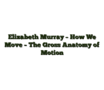 Elizabeth Murray – How We Move – The Gross Anatomy of Motion