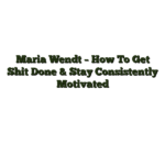 Maria Wendt – How To Get Shit Done & Stay Consistently Motivated