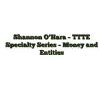 Shannon O’Hara – TTTE Specialty Series – Money and Entities